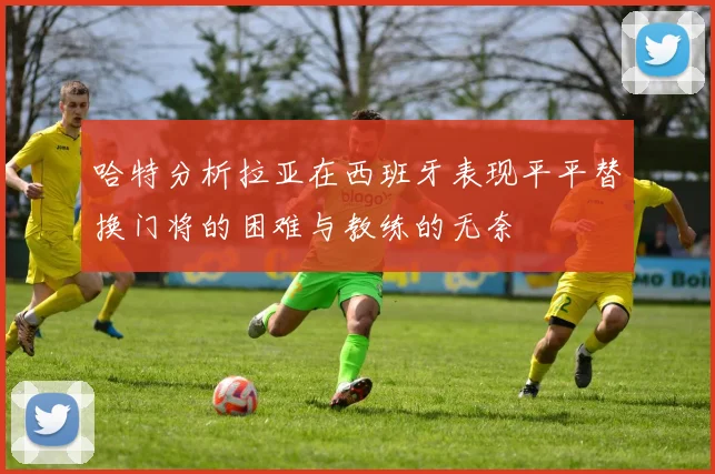 哈特分析拉亚在西班牙表现平平替换门将的困难与教练的无奈