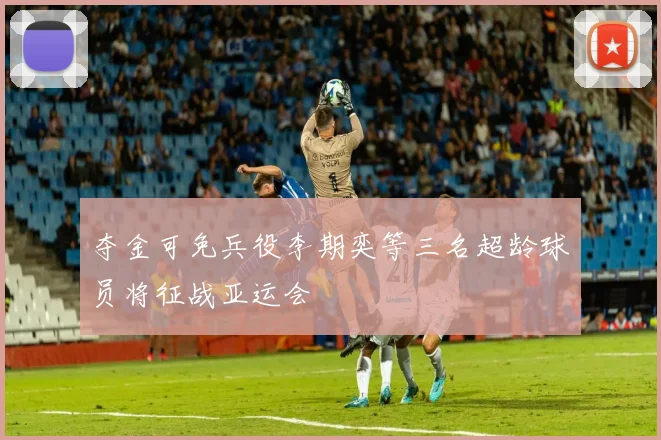 夺金可免兵役李期奕等三名超龄球员将征战亚运会