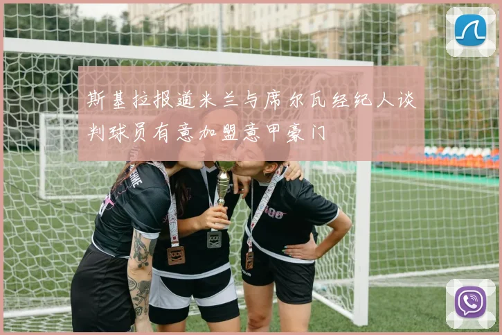 斯基拉报道米兰与席尔瓦经纪人谈判球员有意加盟意甲豪门
