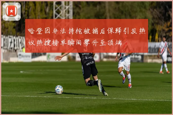 哈登因非法持枪被捕后保释引发热议热搜榜单瞬间攀升至顶端