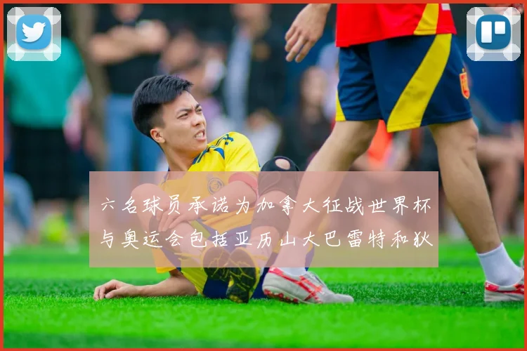 六名球员承诺为加拿大征战世界杯与奥运会包括亚历山大巴雷特和狄龙在内