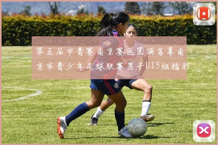 第五届中青赛南京赛区圆满落幕南京市青少年足球联赛男子U15组精彩回顾