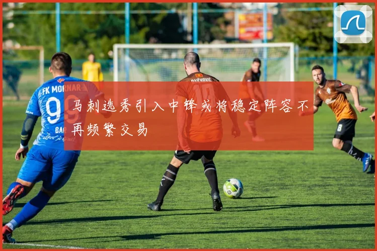 马刺选秀引入中锋或将稳定阵容不再频繁交易