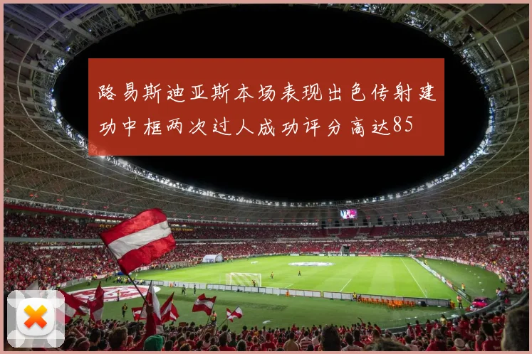 路易斯迪亚斯本场表现出色传射建功中框两次过人成功评分高达85