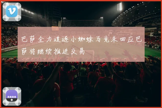 巴萨全力追逐小蜘蛛马竞未回应巴萨将继续推进交易