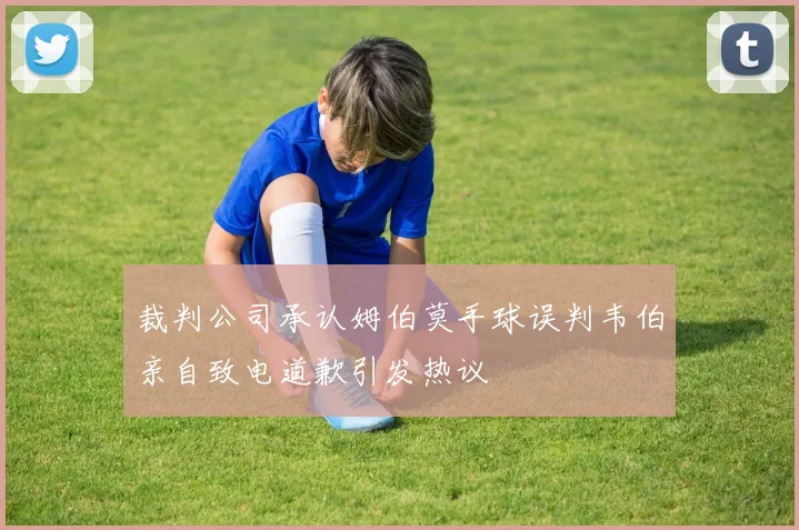 裁判公司承认姆伯莫手球误判韦伯亲自致电道歉引发热议