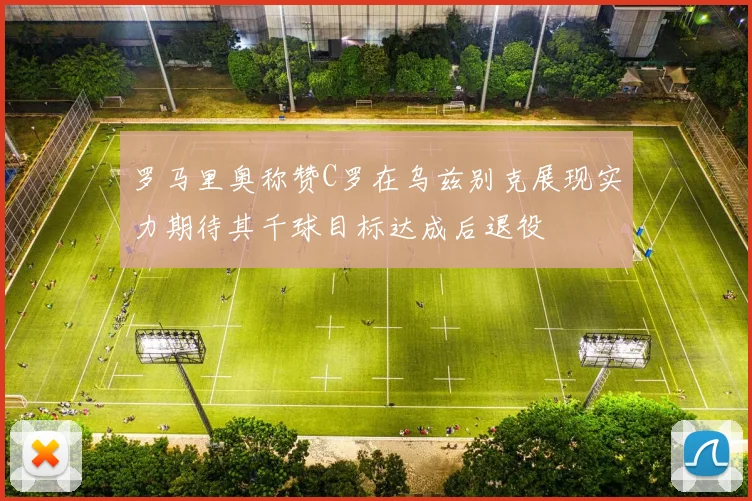 罗马里奥称赞C罗在乌兹别克展现实力期待其千球目标达成后退役