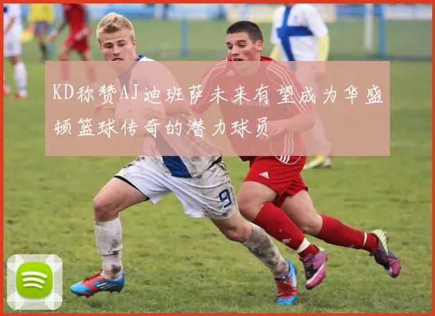 KD称赞AJ迪班萨未来有望成为华盛顿篮球传奇的潜力球员