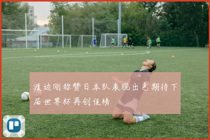 渡边刚称赞日本队表现出色期待下届世界杯再创佳绩