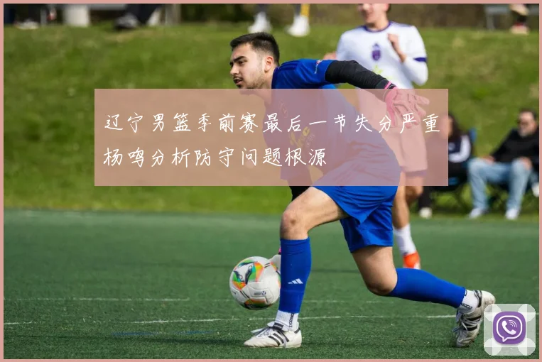 辽宁男篮季前赛最后一节失分严重杨鸣分析防守问题根源